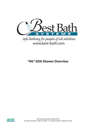 Safe bathing for people of all abilities
              www.best-bath.com



      "HG" ADA Shower Overview




                     4545 Enterprise, Boise, Idaho 83705
 Tel: (208) 342-6823 / (800) 727-9907 - Fax: (208) 342-6832 / (800) 627-0929
 