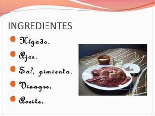 INGREDIENTES
Hígado.
Ajos.
Sal, pimienta.
Vinagre.
Aceite.