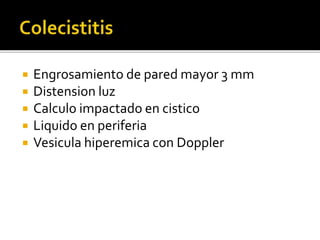  Engrosamiento de pared mayor 3 mm
 Distension luz
 Calculo impactado en cistico
 Liquido en periferia
 Vesicula hiperemica con Doppler
 