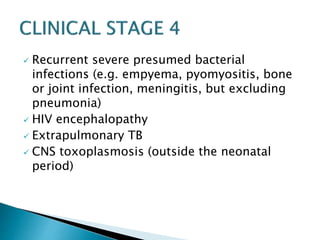  Recurrent severe presumed bacterial 
infections (e.g. empyema, pyomyositis, bone 
or joint infection, meningitis, but excluding 
pneumonia) 
 HIV encephalopathy 
 Extrapulmonary TB 
 CNS toxoplasmosis (outside the neonatal 
period) 
 