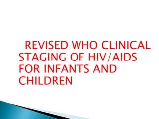 REVISED WHO CLINICAL 
STAGING OF HIV/AIDS 
FOR INFANTS AND 
CHILDREN 
 