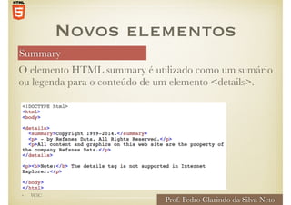 Summary
Prof. Pedro Clarindo da Silva Neto
O elemento HTML summary é utilizado como um sumário
ou legenda para o conteúdo de um elemento <details>.
Novos elementos
• W3C
 