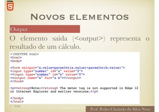 Output
O elemento saída (<output>) representa o
resultado de um cálculo.
Novos elementos
• W3C
Prof. Pedro Clarindo da Silva Neto
 
