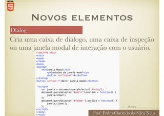 Dialog
Cria uma caixa de diálogo, uma caixa de inspeção
ou uma janela modal de interação com o usuário.
Novos elementos
• Maujor
Prof. Pedro Clarindo da Silva Neto
 