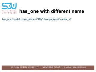 SULEYMAN DEMIREL UNIVERSITY : ENGINEERING FACULTY : © ARDAK SHALKARBAYULY
has_one with different name
has_one :capital, :class_name=>”City”, foreign_key=>”capital_id”
 