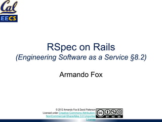 RSpec on Rails
(Engineering Software as a Service §8.2)
Armando Fox
© 2012 Armando Fox & David Patterson
Licensed under Creative Commons Attribution-
NonCommercial-ShareAlike 3.0 Unported
License
 