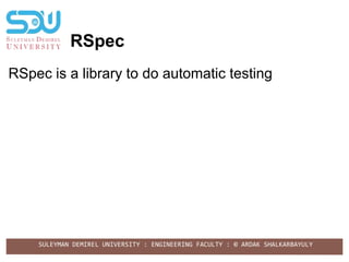 SULEYMAN DEMIREL UNIVERSITY : ENGINEERING FACULTY : © ARDAK SHALKARBAYULY
RSpec
RSpec is a library to do automatic testing
 