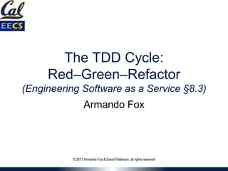 The TDD Cycle:
Red–Green–Refactor
(Engineering Software as a Service §8.3)
Armando Fox
© 2013 Armando Fox & David Patterson, all rights reserved
 