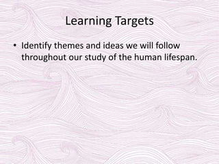 Learning Targets
• Identify themes and ideas we will follow
throughout our study of the human lifespan.