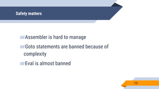 Safety matters
▰Assembler is hard to manage
▰Goto statements are banned because of
complexity
▰Eval is almost banned
13
 