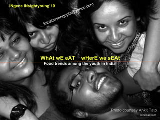 Photo courtesy Ankit Tato WhAt wE eAT  wHerE we sEAt Food trends among the youth in India   INgene INsightyoung’10 [email_address] 