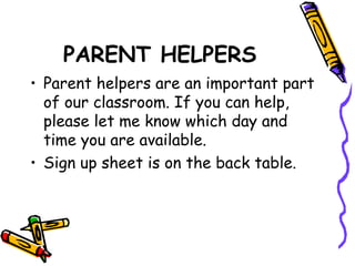 PARENT HELPERS 
• Parent helpers are an important part 
of our classroom. If you can help, 
please let me know which day and 
time you are available. 
• Sign up sheet is on the back table. 
 