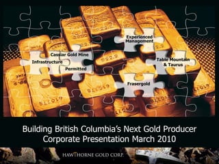 Experienced
                               Management


          Cassiar Gold Mine
                                             Table Mountain
  Infrastructure
                                                & Taurus
                   Permitted


                               Frasergold




Building British Columbia’s Next Gold Producer
      Corporate Presentation March 2010
 