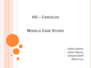 HG – CANCELES
MODELO CASE STUDIO
• Felipe Cabrera
• Johan Cabrera
• Zuleyma Graff
• Obed Luna
 