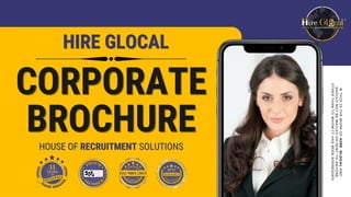 ©
THIS
IS
THE
WORK
OF
HIRE
GLOCAL
AND
SHOULD
NOT
BE
MAILED
OR
SENT
TO
ANYONE
OTHER
THAN
TO
WHOM
IT
HAS
BEEN
ADDRESSED.
CORPORATE
CORPORATE
CORPORATE
BROCHURE
BROCHURE
BROCHURE
HIRE GLOCAL
HIRE GLOCAL
HIRE GLOCAL
HOUSE OF
HOUSE OF RECRUITMENT
RECRUITMENT SOLUTIONS
SOLUTIONS
 