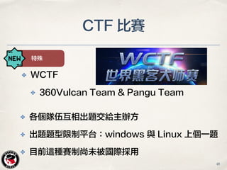 CTF 比賽
特殊
✤ WCTF
✤ 360Vulcan Team & PoC Security
✤ 各個隊伍互相出題交給主辦方
✤ 出題題型限制平台：windows 與 Linux 上個一題
✤ 目前這種賽制尚未被國際採用
48
 