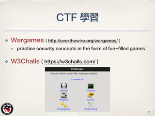✤ Wargames ( http://overthewire.org/wargames/ )
✤ practice security concepts in the form of fun-filled games
✤ W3Challs ( https://w3challs.com/ )
CTF 學習
57
 