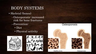 BODY SYSTEMS
• Skeletal (bones)
–Osteoporosis- increased
risk for bone fractures
–Prevention:
• Diet
• Physical activity
 