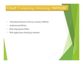 Cloud Computing-Attacking methods
Distributed Denial of Service Attacks (DDoS) .
Authenticated Risks.
Data Segregation Risks.
Web-application Attacking methods.Web-application Attacking methods.
 