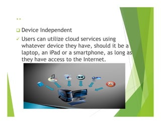 ..
Device Independent
Users can utilize cloud services using
whatever device they have, should it be a
laptop, an iPad or a smartphone, as long as
they have access to the Internet.they have access to the Internet.
 