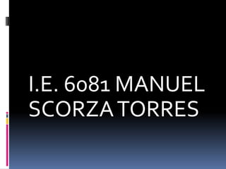 I.E. 6081 MANUEL
SCORZA TORRES

 