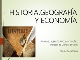 HISTORIA,GEOGRAFÍA
Y ECONOMÍA
ROMMEL ALBERTO RUIZ SANTIVAÑEZ
Profesor de Ciencias Sociales
2do de Secundaria
 