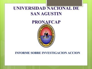 UNIVERSIDAD NACIONAL DE
      SAN AGUSTIN
        PRONAFCAP




INFORME SOBRE INVESTIGACION ACCION
 