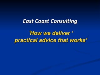 ‘ How we deliver ‘ practical advice that works’ East Coast Consulting  
