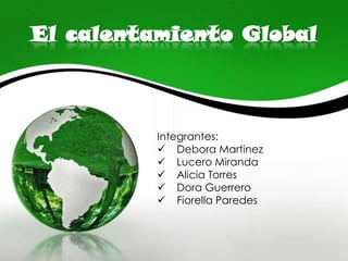 El calentamiento Global
Integrantes:
 Debora Martinez
 Lucero Miranda
 Alicia Torres
 Dora Guerrero
 Fiorella Paredes
 