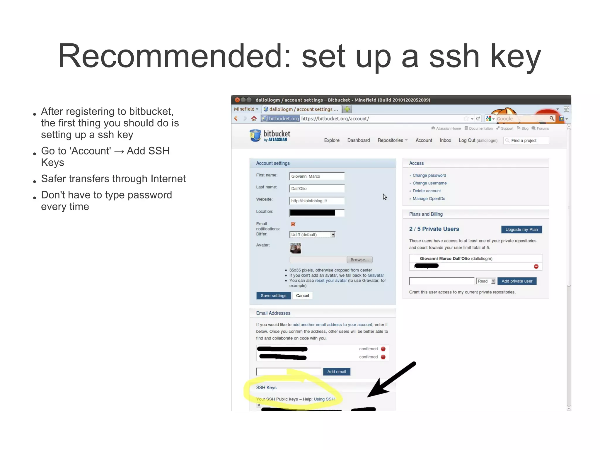 Recommended: set up a ssh key
●   After registering to bitbucket,
    the first thing you should do is
    setting up a ssh key
●   Go to 'Account' → Add SSH
    Keys
●   Safer transfers through Internet
●   Don't have to type password
    every time
 