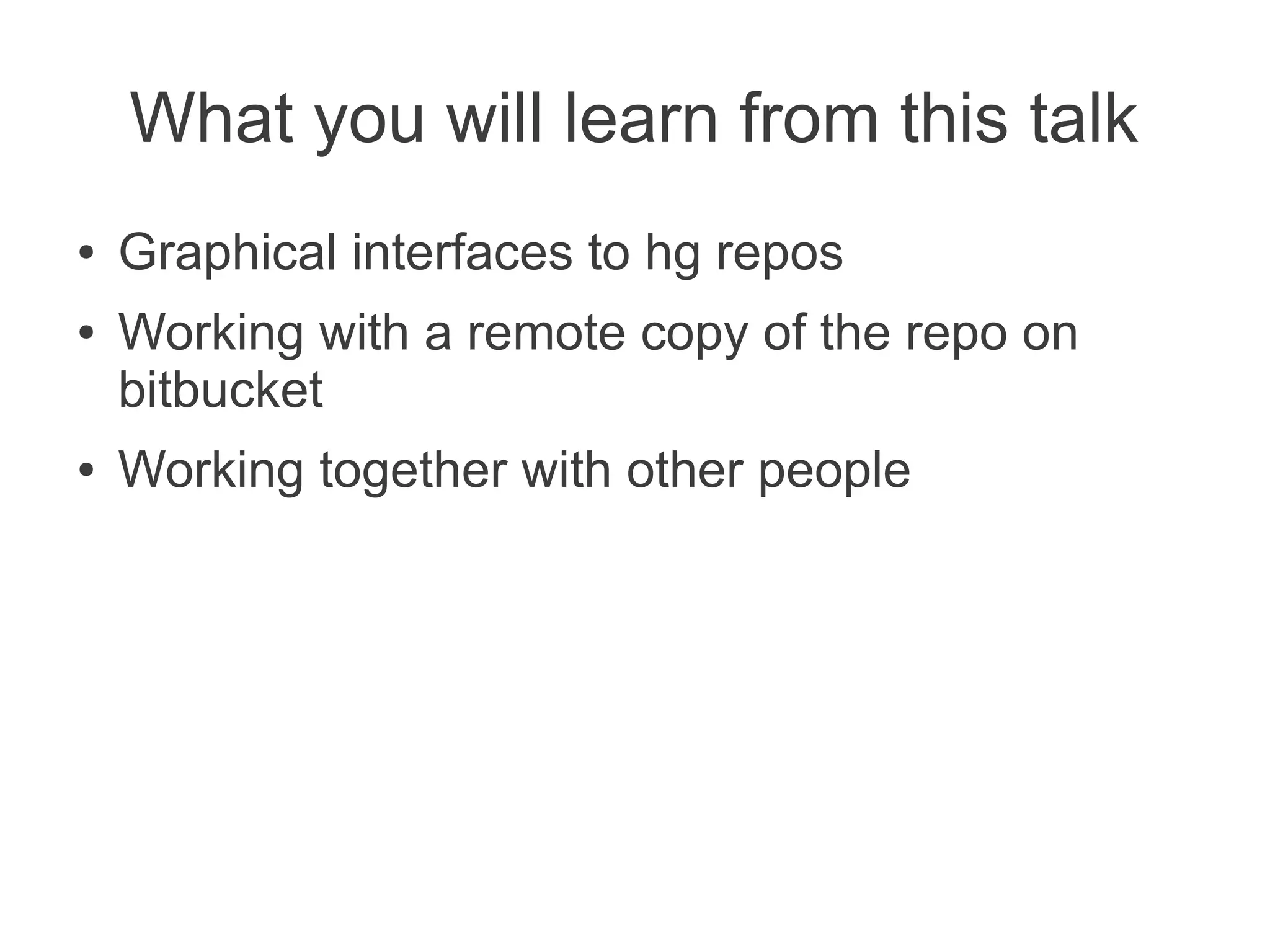 What you will learn from this talk
●   Graphical interfaces to hg repos
●   Working with a remote copy of the repo on
    bitbucket
●   Working together with other people
 