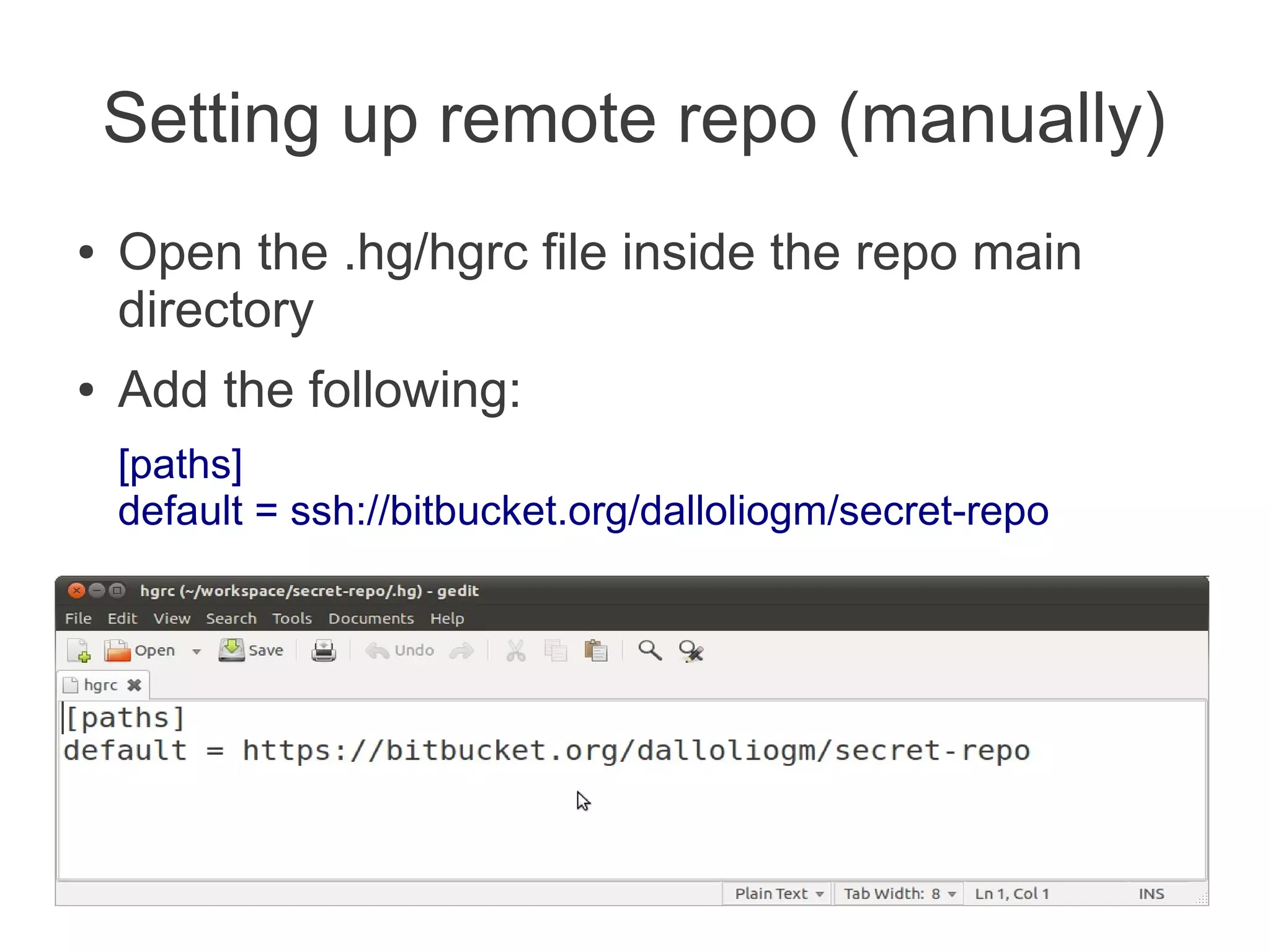 Setting up remote repo (manually)
●   Open the .hg/hgrc file inside the repo main
    directory
●   Add the following:
    [paths]
    default = ssh://bitbucket.org/dalloliogm/secret-repo
 