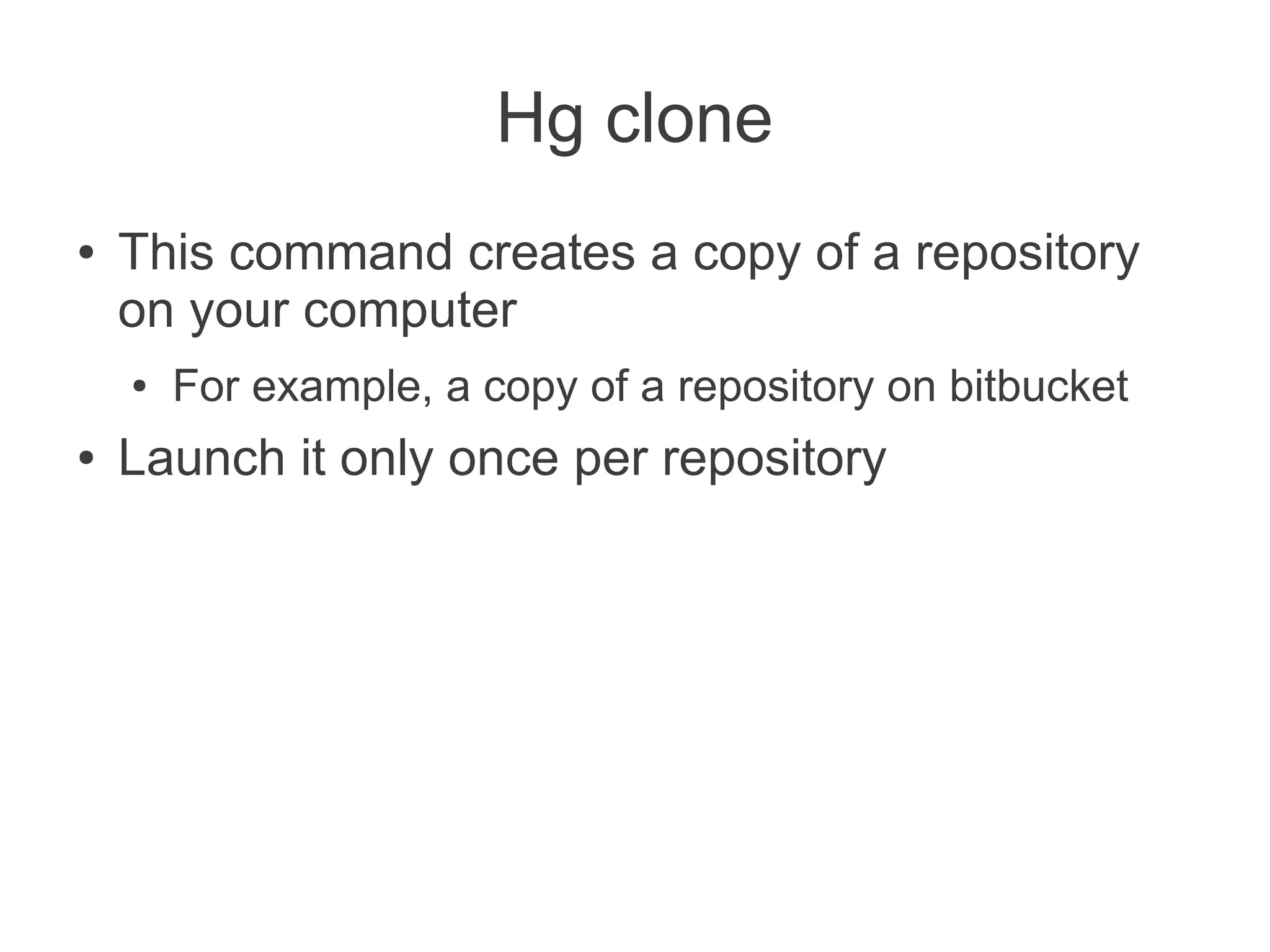 Hg clone
●   This command creates a copy of a repository
    on your computer
    ●   For example, a copy of a repository on bitbucket
●   Launch it only once per repository
 