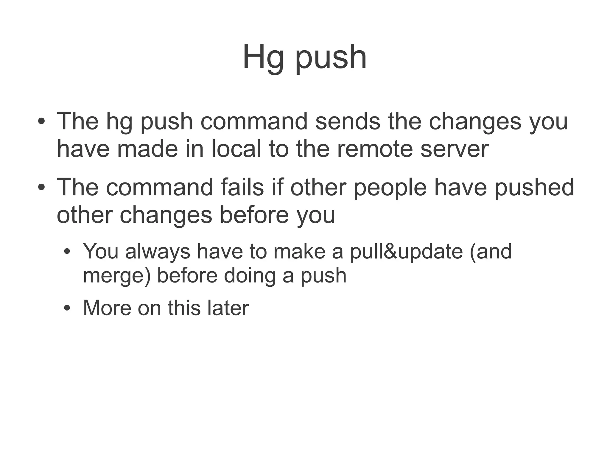 Hg push
●   The hg push command sends the changes you
    have made in local to the remote server
●   The command fails if other people have pushed
    other changes before you
    ●   You always have to make a pull&update (and
        merge) before doing a push
    ●   More on this later
 