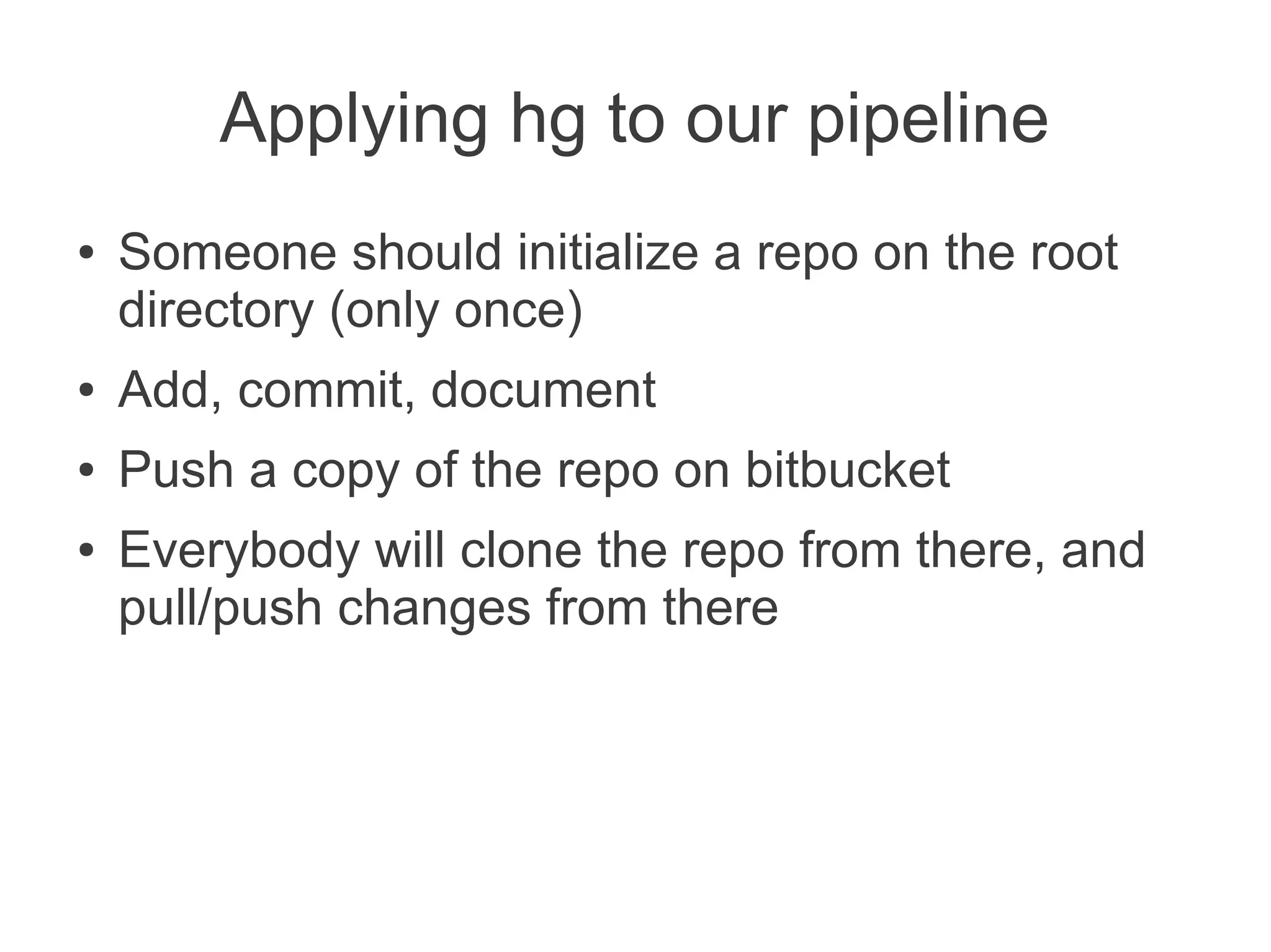 Applying hg to our pipeline
●   Someone should initialize a repo on the root
    directory (only once)
●   Add, commit, document
●   Push a copy of the repo on bitbucket
●   Everybody will clone the repo from there, and
    pull/push changes from there
 