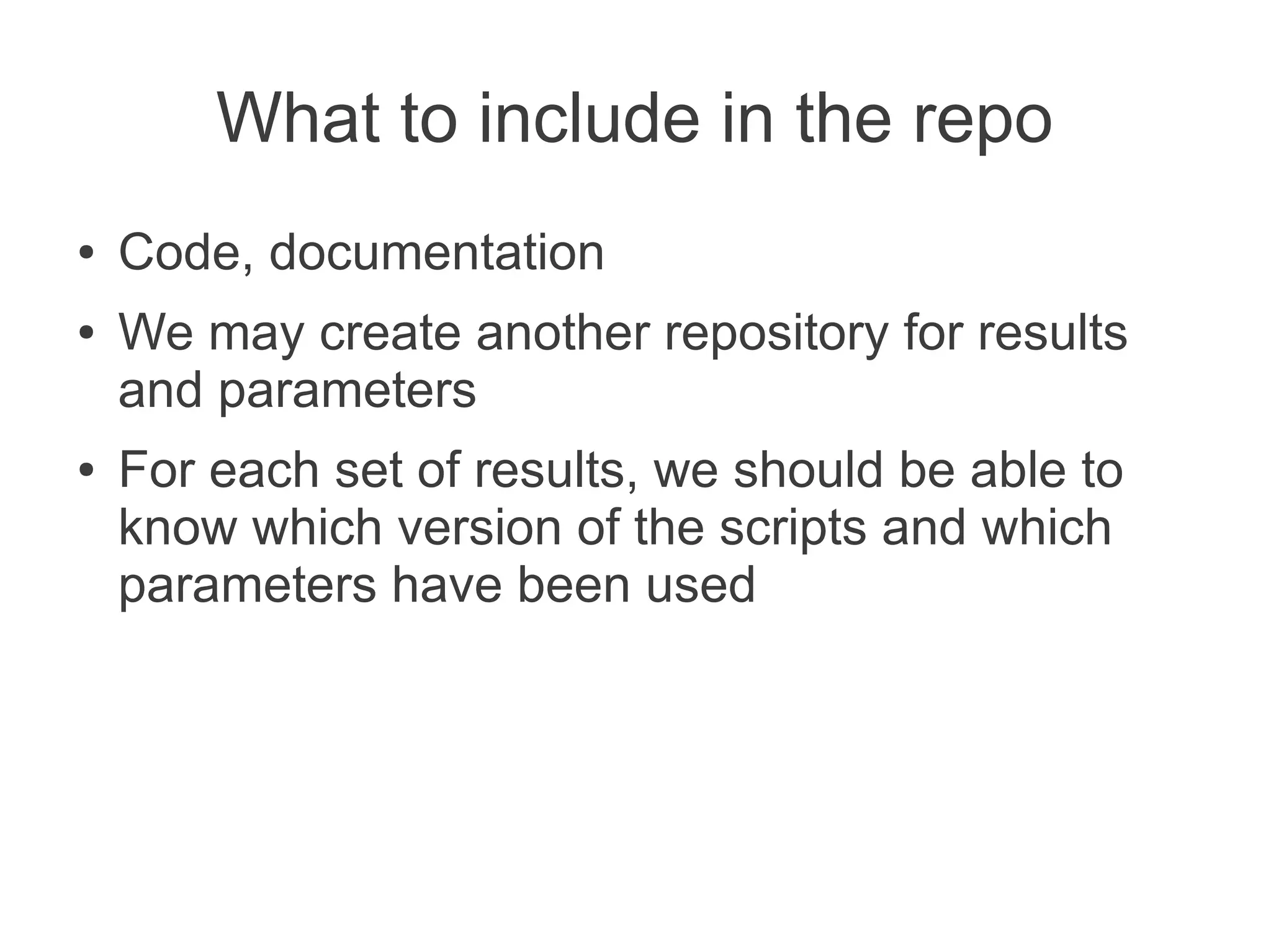 What to include in the repo
●   Code, documentation
●   We may create another repository for results
    and parameters
●   For each set of results, we should be able to
    know which version of the scripts and which
    parameters have been used
 