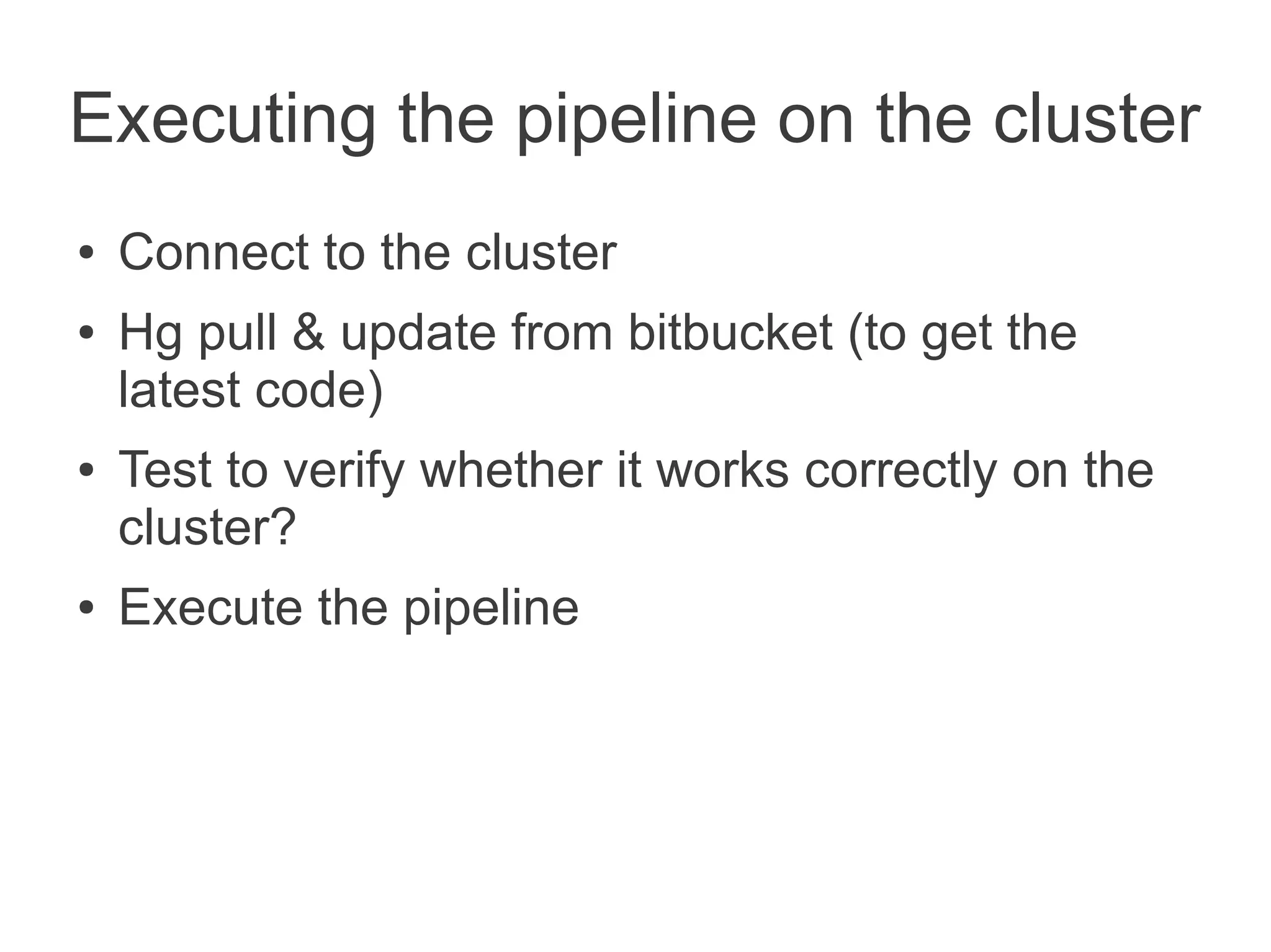 Executing the pipeline on the cluster
●   Connect to the cluster
●   Hg pull & update from bitbucket (to get the
    latest code)
●   Test to verify whether it works correctly on the
    cluster?
●   Execute the pipeline
 