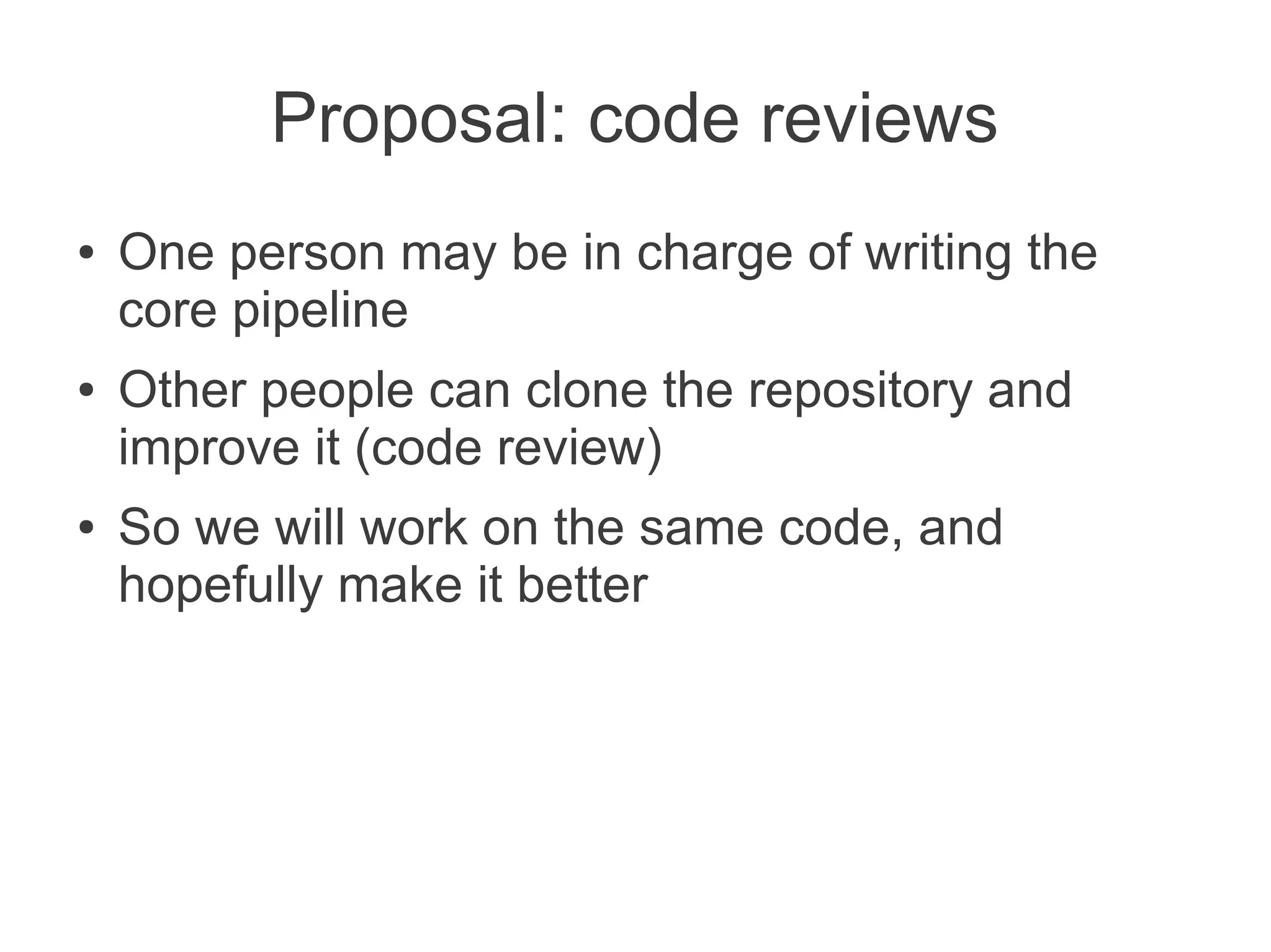 Proposal: code reviews
●   One person may be in charge of writing the
    core pipeline
●   Other people can clone the repository and
    improve it (code review)
●   So we will work on the same code, and
    hopefully make it better
 