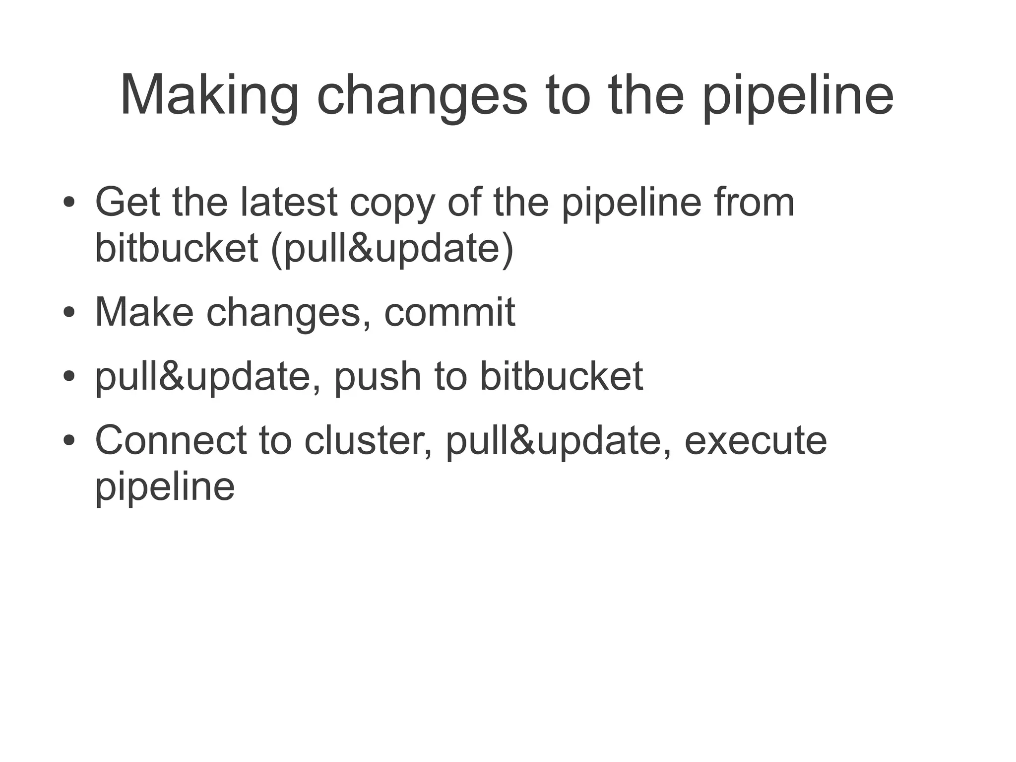 Making changes to the pipeline
●   Get the latest copy of the pipeline from
    bitbucket (pull&update)
●   Make changes, commit
●   pull&update, push to bitbucket
●   Connect to cluster, pull&update, execute
    pipeline
 