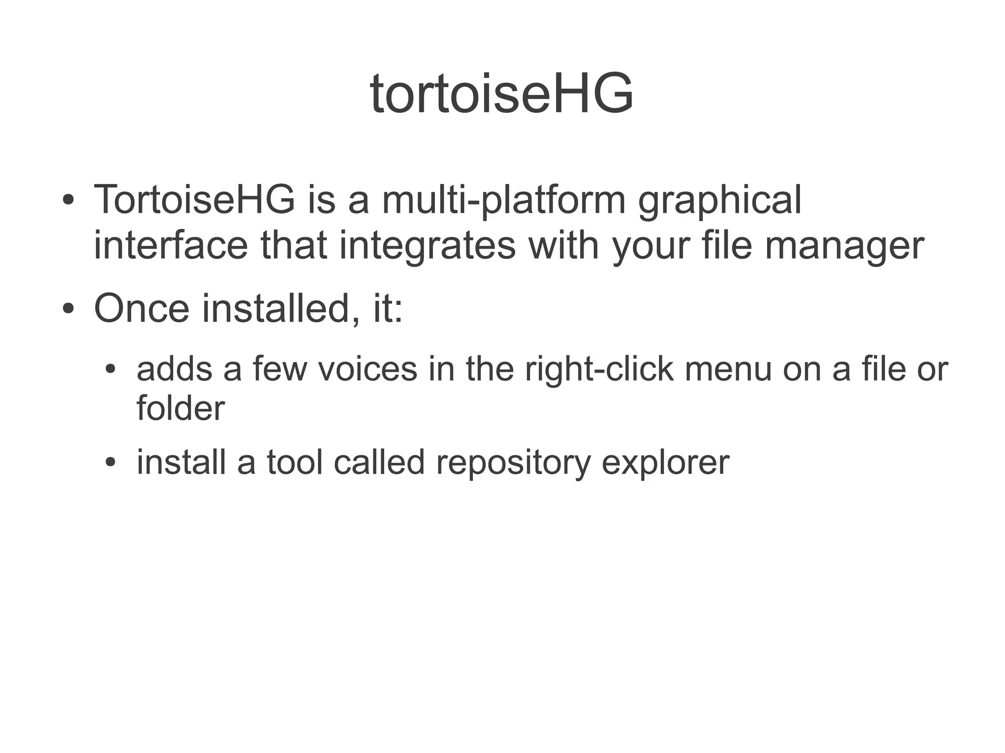 tortoiseHG
●   TortoiseHG is a multi-platform graphical
    interface that integrates with your file manager
●   Once installed, it:
    ●   adds a few voices in the right-click menu on a file or
        folder
    ●   install a tool called repository explorer
 