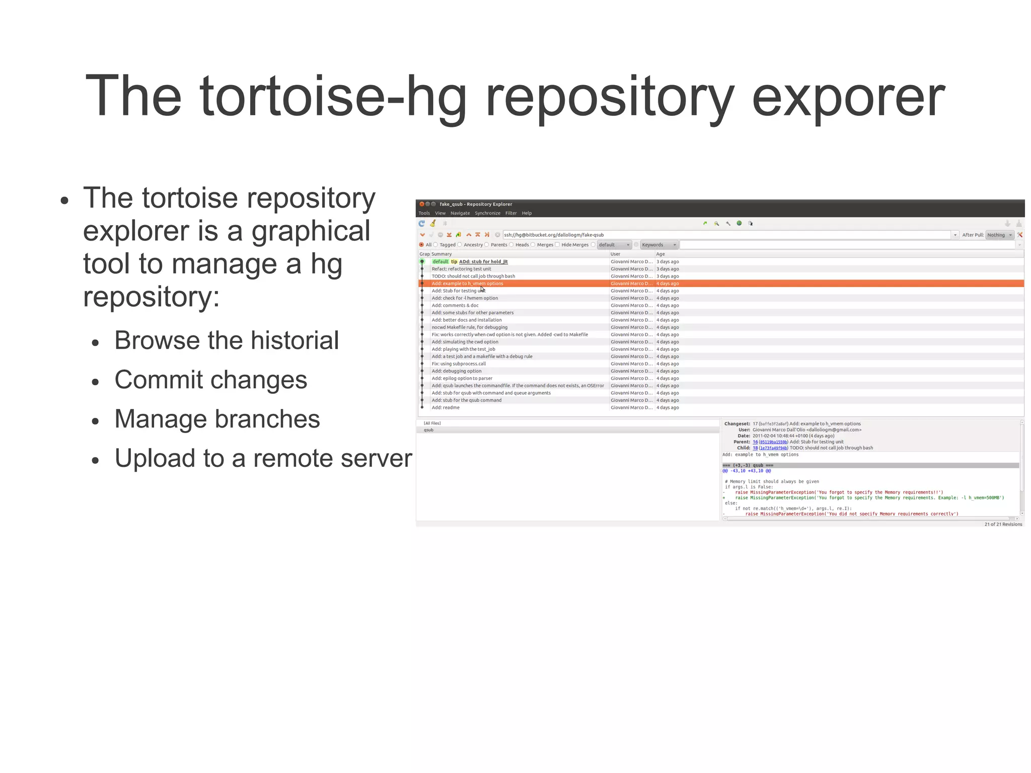 The tortoise-hg repository exporer
●   The tortoise repository
    explorer is a graphical
    tool to manage a hg
    repository:
    ●   Browse the historial
    ●   Commit changes
    ●   Manage branches
    ●   Upload to a remote server
 