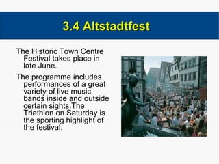 The Historic Town Centre Festival takes place in late June. The programme includes performances of a great variety of live music bands inside and outside certain sights.The Triathlon on Saturday is the sporting highlight of the festival. 3.4 Altstadtfest  