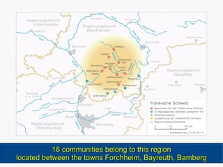 18 communities belong to this region located between the towns Forchheim, Bayreuth, Bamberg 