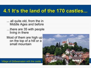 ... all quite old, from the in Middle Ages and before … there are 35 with people living in there Most of them are high up on the top of a hill or a small mountain 4.1 It‘s the land of the 170 castles... Village of Gößweinstein with the castle 