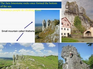 The Jura limestome rocks once formed the bottom of the sea.  Nowadays people do climbing there. Small mountain called Walberla 