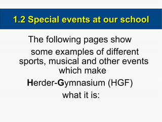 The following pages show  some examples  of different sports, musical and other events which make  H erder- G ymnasium (HGF)  what it is: 1.2 Special events at our school 