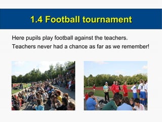 Here pupils play football against the teachers. Teachers never had a chance as far as we remember! 1.4 Football tournament 