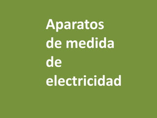Aparatos
de medida
de
electricidad
 