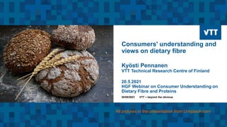 Consumers' understanding and
views on dietary fibre
Kyösti Pennanen
VTT Technical Research Centre of Finland
20.5.2021
HGF Webinar on Consumer Understanding on
Dietary Fibre and Proteins
20/05/2021 VTT – beyond the obvious
All pictures in the presentation from Unsplash.com
 