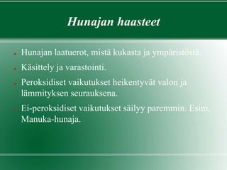 Hunajan haasteet
● Hunajan laatuerot, mistä kukasta ja ympäristöstä.
● Käsittely ja varastointi.
● Peroksidiset vaikutukset heikentyvät valon ja
lämmityksen seurauksena.
● Ei-peroksidiset vaikutukset säilyy paremmin. Esim,
Manuka-hunaja.
 